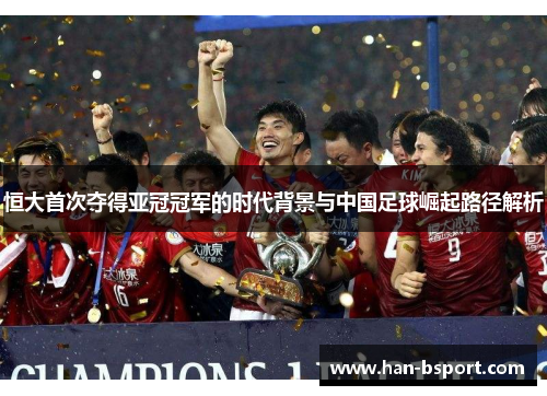 恒大首次夺得亚冠冠军的时代背景与中国足球崛起路径解析