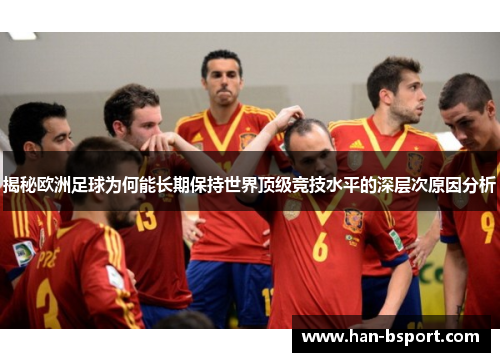 揭秘欧洲足球为何能长期保持世界顶级竞技水平的深层次原因分析