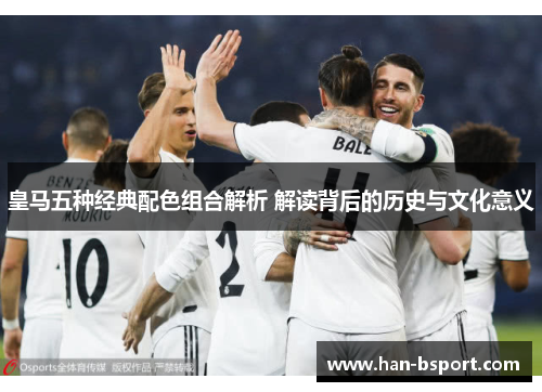 皇马五种经典配色组合解析 解读背后的历史与文化意义
