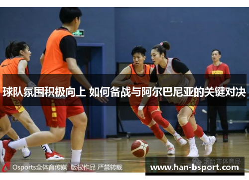 球队氛围积极向上 如何备战与阿尔巴尼亚的关键对决