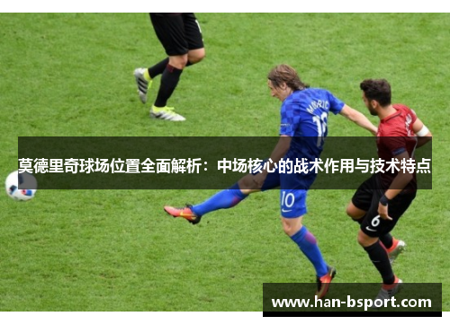 莫德里奇球场位置全面解析：中场核心的战术作用与技术特点