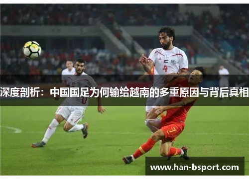 深度剖析：中国国足为何输给越南的多重原因与背后真相