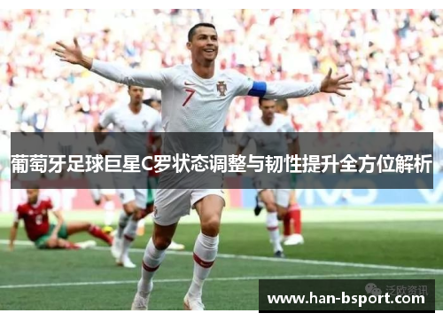 葡萄牙足球巨星C罗状态调整与韧性提升全方位解析