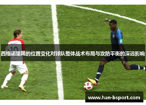 西格诺里踢的位置变化对球队整体战术布局与攻防平衡的深远影响