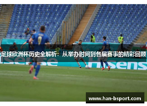 足球欧洲杯历史全解析：从举办时间到各届赛事的精彩回顾
