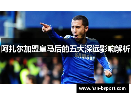 阿扎尔加盟皇马后的五大深远影响解析