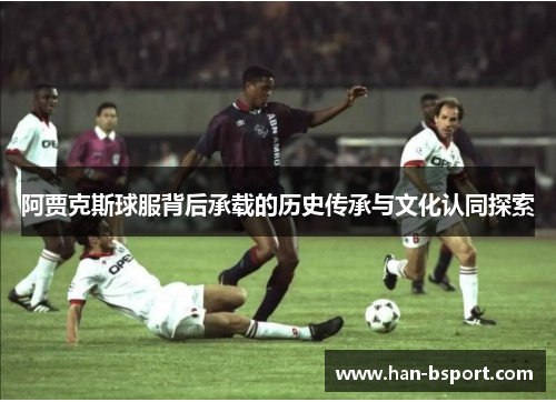 阿贾克斯球服背后承载的历史传承与文化认同探索