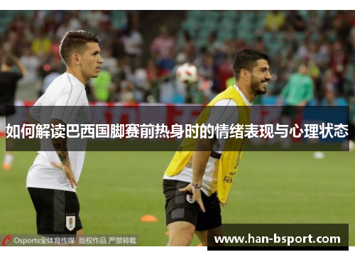 如何解读巴西国脚赛前热身时的情绪表现与心理状态