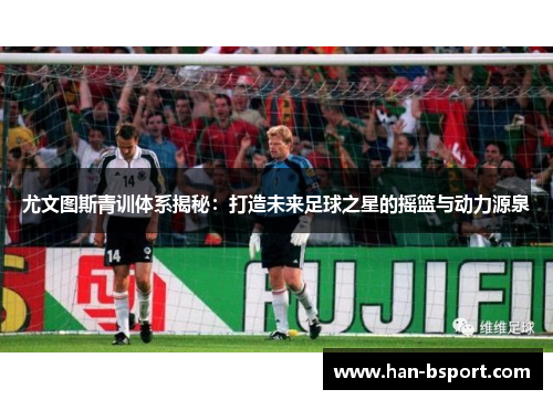 尤文图斯青训体系揭秘：打造未来足球之星的摇篮与动力源泉