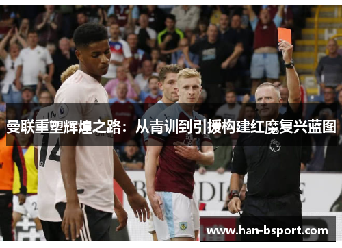 曼联重塑辉煌之路：从青训到引援构建红魔复兴蓝图