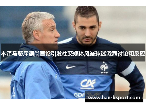 本泽马怒斥德尚言论引发社交媒体风暴球迷激烈讨论和反应