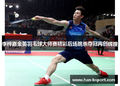 李梓嘉全英羽毛球大师赛精彩后场跳杀夺冠再创辉煌