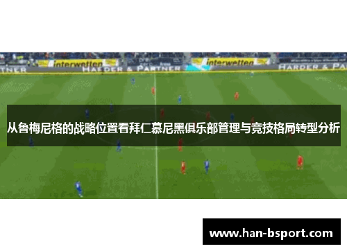从鲁梅尼格的战略位置看拜仁慕尼黑俱乐部管理与竞技格局转型分析