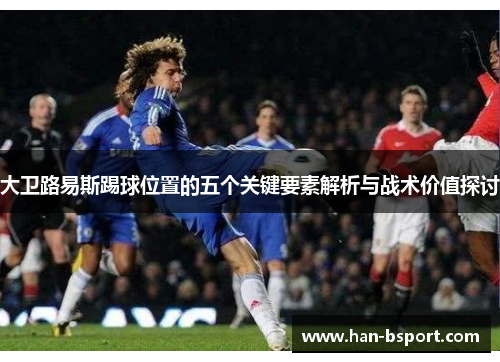 大卫路易斯踢球位置的五个关键要素解析与战术价值探讨