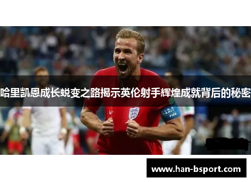 哈里凯恩成长蜕变之路揭示英伦射手辉煌成就背后的秘密