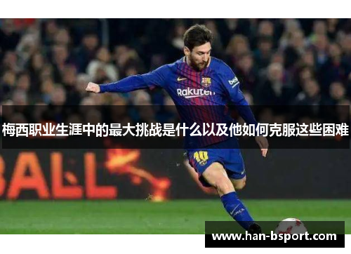 梅西职业生涯中的最大挑战是什么以及他如何克服这些困难