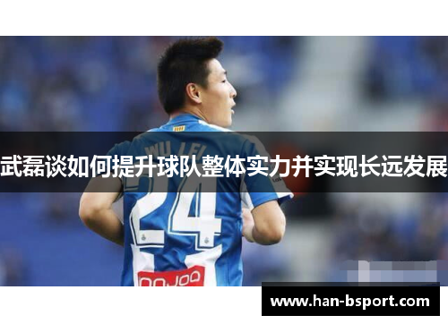 武磊谈如何提升球队整体实力并实现长远发展