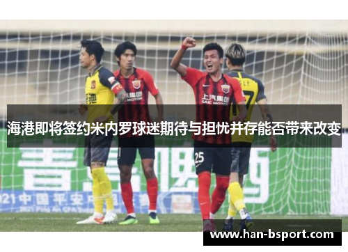 海港即将签约米内罗球迷期待与担忧并存能否带来改变