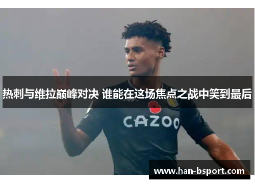 热刺与维拉巅峰对决 谁能在这场焦点之战中笑到最后