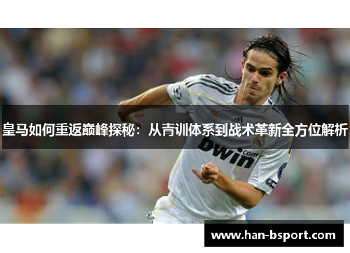 皇马如何重返巅峰探秘：从青训体系到战术革新全方位解析