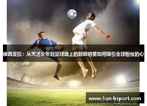 穆西亚拉：从天才少年到足球场上的超级明星如何吸引全球粉丝的心