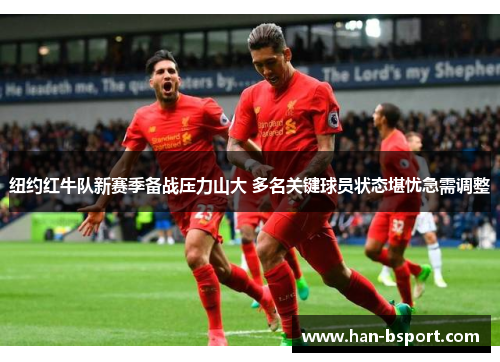 纽约红牛队新赛季备战压力山大 多名关键球员状态堪忧急需调整
