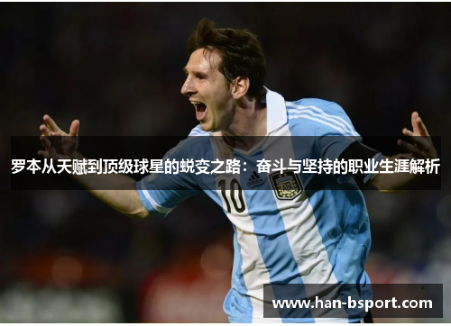 罗本从天赋到顶级球星的蜕变之路：奋斗与坚持的职业生涯解析