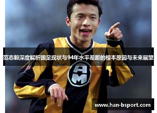 范志毅深度解析国足现状与94年水平差距的根本原因与未来展望