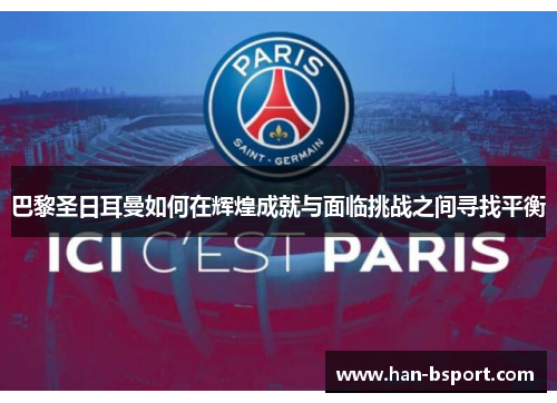 巴黎圣日耳曼如何在辉煌成就与面临挑战之间寻找平衡