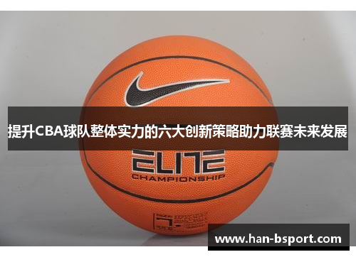 提升CBA球队整体实力的六大创新策略助力联赛未来发展