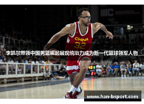李凯尔带领中国男篮崛起展现统治力成为新一代篮球领军人物