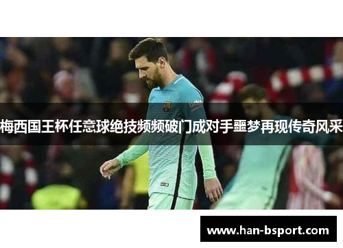 梅西国王杯任意球绝技频频破门成对手噩梦再现传奇风采