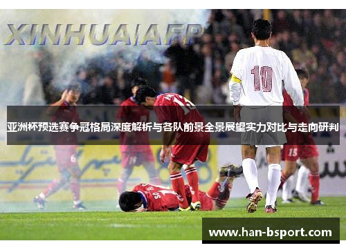 亚洲杯预选赛争冠格局深度解析与各队前景全景展望实力对比与走向研判