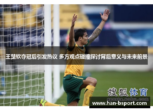 王楚钦夺冠后引发热议 多方观点碰撞探讨背后意义与未来前景