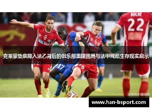 克莱蒙垫底降入法乙背后的俱乐部重建困局与法甲残酷生存现实启示