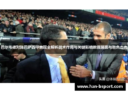 巴尔韦德对阵巴萨西甲表现全解析战术作用与关键影响数据层面与胜负走向 巴尔韦德对阵巴萨西甲表现全解析战术作用与关键影响数据层面与胜负走向